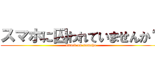 スマホに囚われていませんか？ (attack on sumaho)