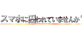 スマホに囚われていませんか？ (attack on sumaho)