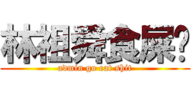 林祖舜食屎啦 (admin go eat shit)