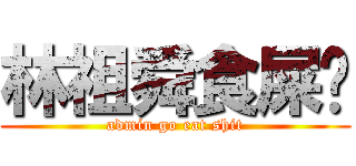 林祖舜食屎啦 (admin go eat shit)