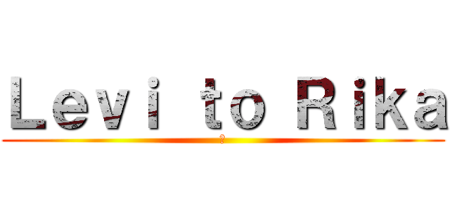 Ｌｅｖｉ ｔｏ Ｒｉｋａ (愛)
