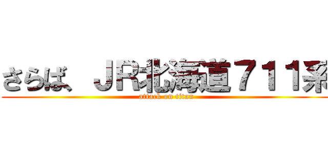 さらば、ＪＲ北海道７１１系 (attack on titan)