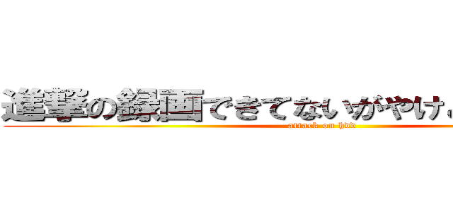 進撃の録画できてないがやけどどういうこと (attack on hdd)