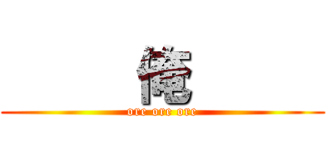      俺      (ore ore ore)