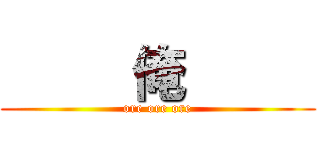      俺      (ore ore ore)