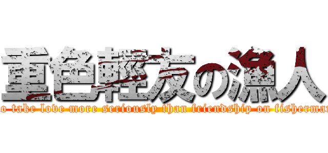 重色輕友の漁人 (To take love more seriously than friendship on fisherman)