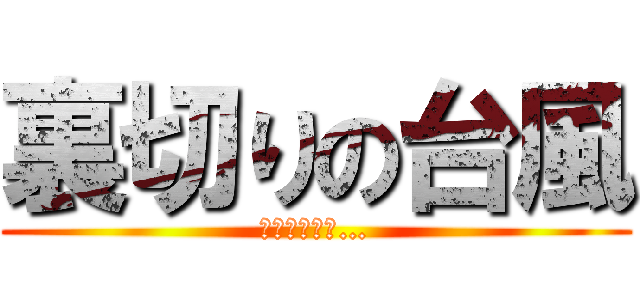 裏切りの台風 (もう信じない…)