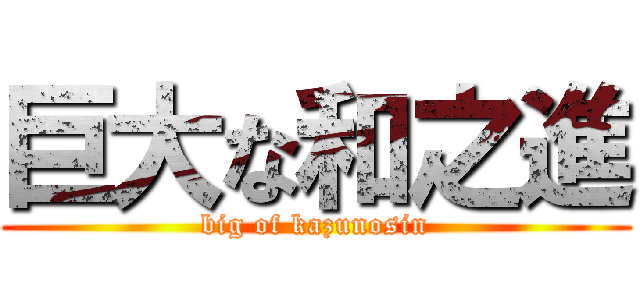 巨大な和之進 (big of kazunosin)
