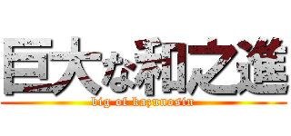 巨大な和之進 (big of kazunosin)