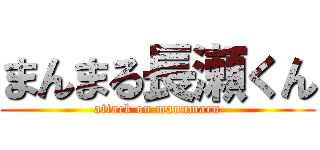 まんまる長瀬くん (attack on mannmaru)