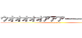 ウオオオオオアアアーーーーッ！！！ (phantom)