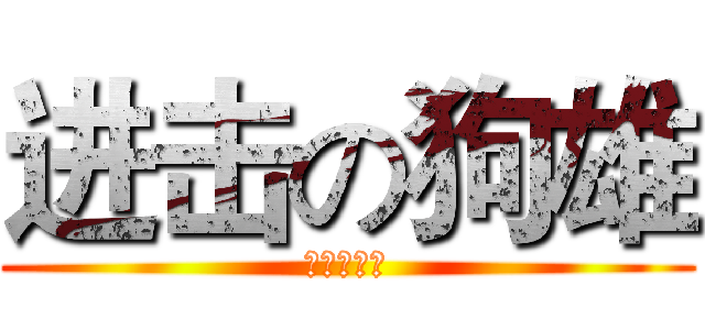 进击の狗雄 (福兴大老嗮)