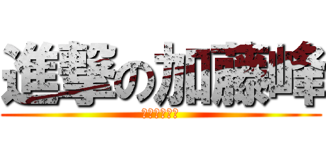 進撃の加藤峰 (進撃の加藤峰)