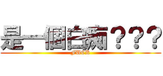 是一個白痴？？？ (FUCK)