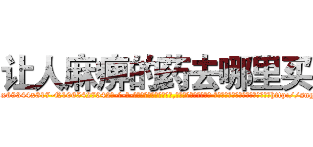 让人麻痹的药去哪里买 (让人麻痹的药去哪里买【电-话151x68344x817-Q1065427042元-吉-药-业】我们做的是长期生意,靠的是老客户长期支持 让人麻痹的药去哪里买在发表了一篇http://sngk.net/SvVb0C

参考消息网我们做的是长期生意,靠的是老客户长期支持也许我们早该意识到，就连鲍勃·霍斯金斯（金球奖戏剧类电影男主角 
)