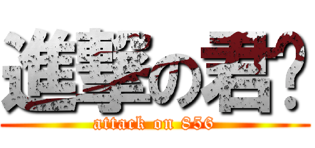 進撃の君铭 (attack on 856)