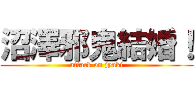 沼澤邪鬼結婚！ (attack on jyaki)