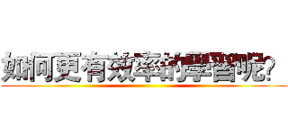如何更有效率的學習呢？ ()