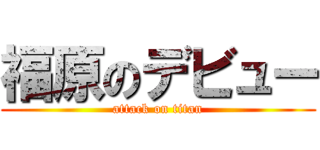 福原のデビュー (attack on titan)