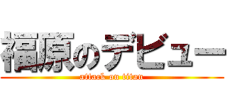 福原のデビュー (attack on titan)