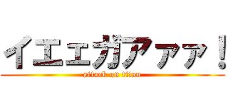 イエェガアァァ！ (attack on titan)