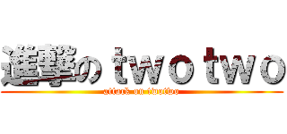 進撃のｔｗｏｔｗｏ (attack on twotwo)