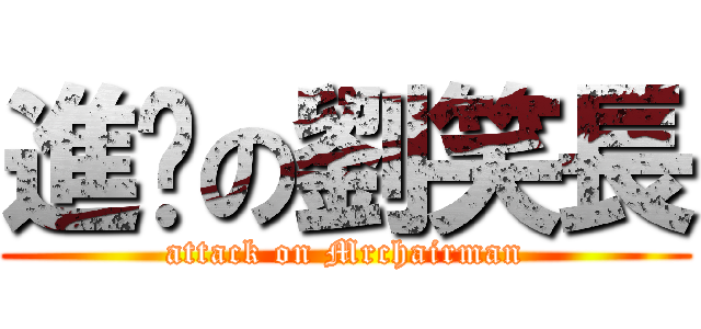 進擊の劉笑長 (attack on Mrchairman)