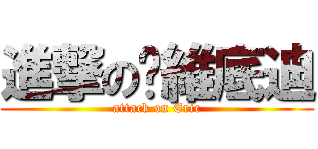 進撃の彥維底迪 (attack on Eric)