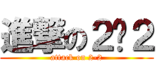 進撃の２−２ (attack on 2-2)