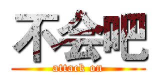 不会吧 (attack on)