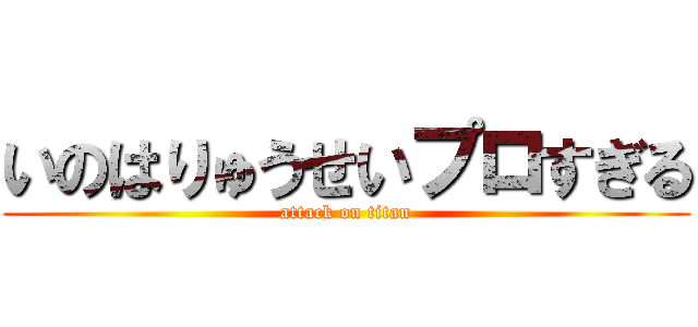 いのはりゅうせいプロすぎる (attack on titan)