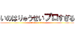 いのはりゅうせいプロすぎる (attack on titan)