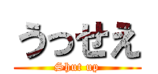 うっせえ (Shut up)