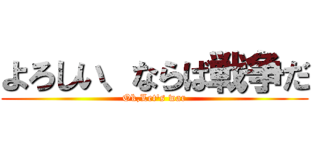 よろしい、ならば戦争だ (Ok,Let's war)