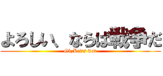 よろしい、ならば戦争だ (Ok,Let's war)