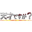 天才ですが？ (why?)