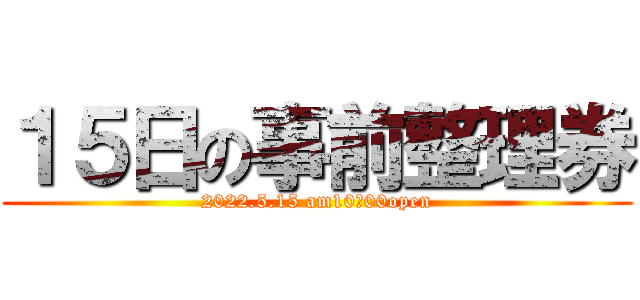 １５日の事前整理券 (2022.5.15 am10：00open)