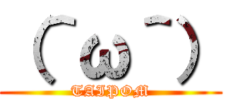 （＾ω＾） (TAIPOM)