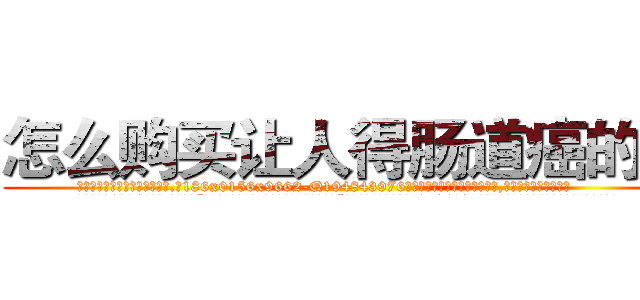 怎么购买让人得肠道癌的药 (怎么购买让人得肠道癌的药【电.话186x0156x9662-Q194843976林氏药业】我们做的是长期生意,靠的是老客户长期支持
参考消息网2月20日报道 韩媒称，“剩女多、离婚率高的城市，房价一定会上涨。”这是中国经济学家金岩石2016年12月参加在上海举行的房地产相关论坛时说的话。
)