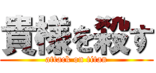 貴様を殺す (attack on titan)