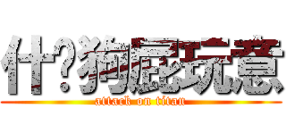 什么狗屁玩意 (attack on titan)