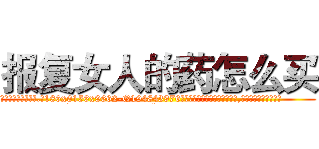 报复女人的药怎么买 (报复女人的药怎么买【电.话186x0156x9662-Q194843976林氏药业】我们做的是长期生意,靠的是老客户长期支持
参考消息网2月20日报道 韩媒称，“剩女多、离婚率高的城市，房价一定会上涨。”这是中国经济学家金岩石2016年12月参加在上海举行的房地产相关论坛时说的话。
)