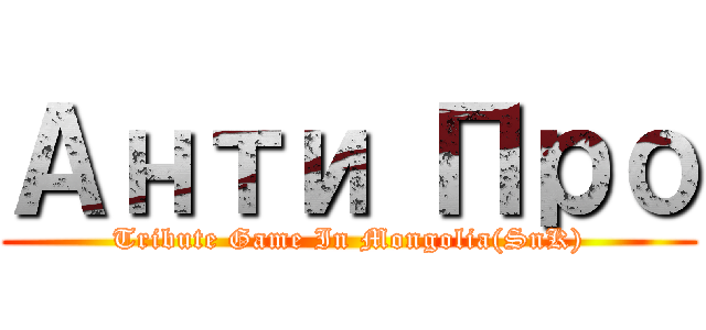 Анти Про (Tribute Game In Mongolia(SnK))
