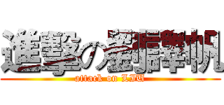 進擊の劉譯帆 (attack on LIU)