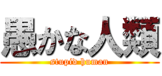 愚かな人類 (stupid human)