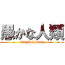 愚かな人類 (stupid human)