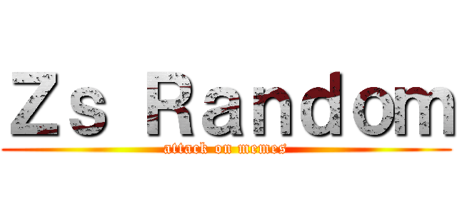 Ｚｓ Ｒａｎｄｏｍ (attack on memes)