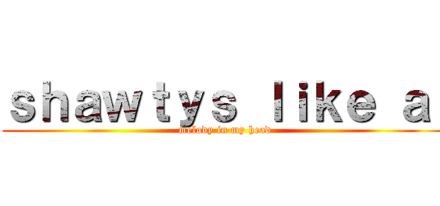 ｓｈａｗｔｙｓ ｌｉｋｅ ａ  (melody in my head)