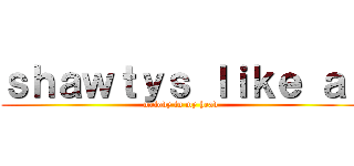 ｓｈａｗｔｙｓ ｌｉｋｅ ａ  (melody in my head)