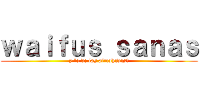 ｗａｉｆｕｓ ｓａｎａｓ (y lo de las almohadas?)